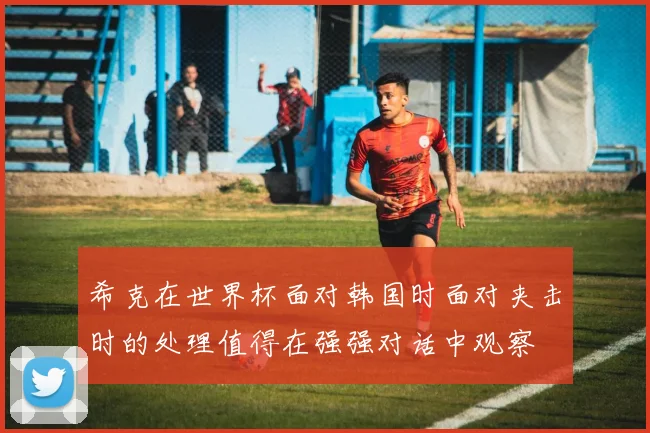 希克在世界杯面对韩国时面对夹击时的处理值得在强强对话中观察