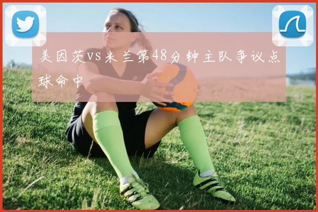 美因茨vs米兰第48分钟主队争议点球命中