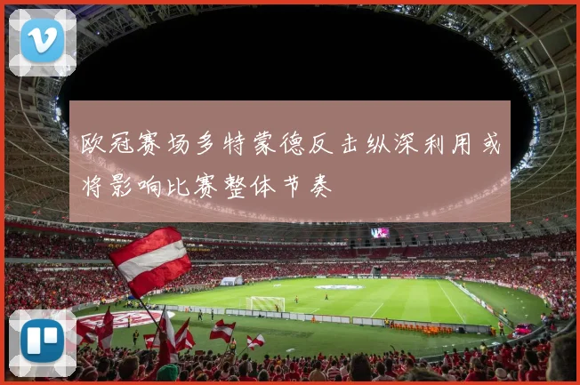 欧冠赛场多特蒙德反击纵深利用或将影响比赛整体节奏
