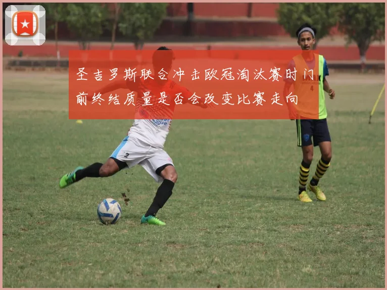 圣吉罗斯联合冲击欧冠淘汰赛时门前终结质量是否会改变比赛走向