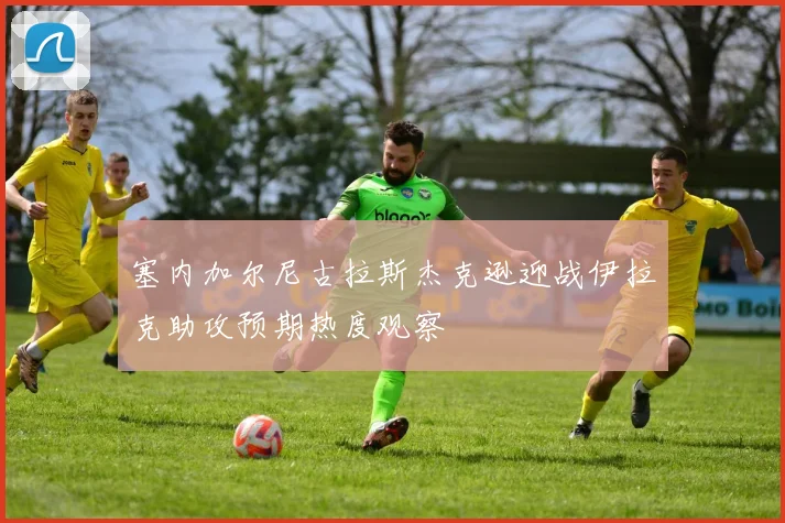塞内加尔尼古拉斯杰克逊迎战伊拉克助攻预期热度观察