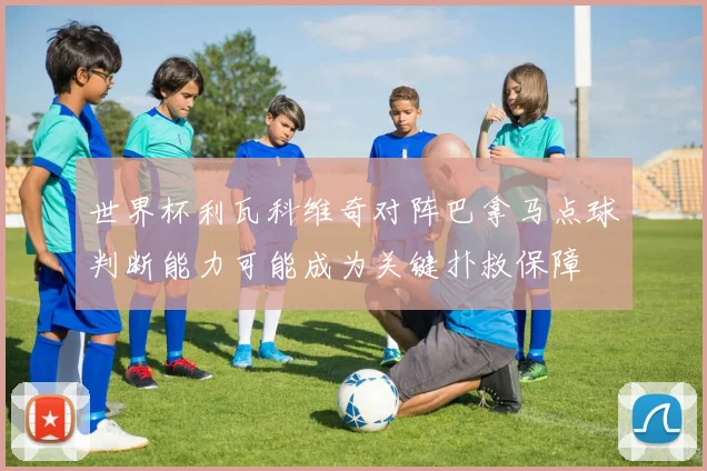 世界杯利瓦科维奇对阵巴拿马点球判断能力可能成为关键扑救保障