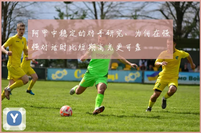 阿甲中稳定的对手研究，为何在强强对话时比短期高光更可靠