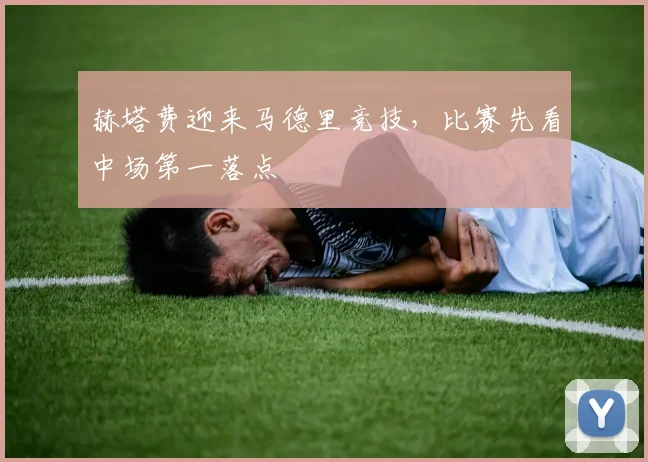 赫塔费迎来马德里竞技，比赛先看中场第一落点