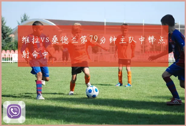 维拉vs桑德兰第79分钟主队中锋点射命中