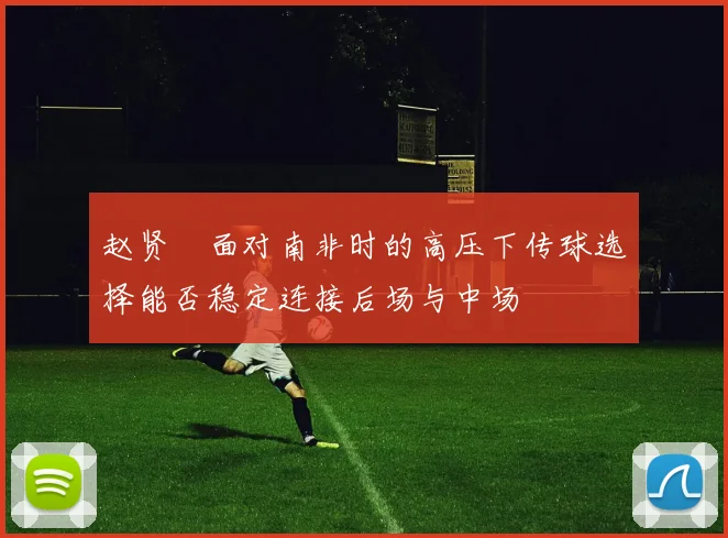 赵贤祐面对南非时的高压下传球选择能否稳定连接后场与中场