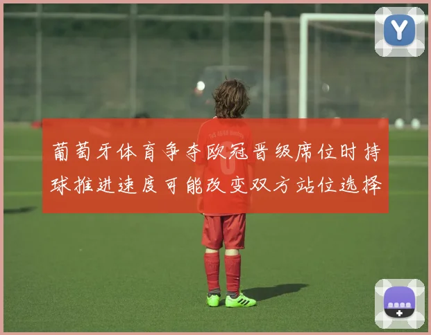葡萄牙体育争夺欧冠晋级席位时持球推进速度可能改变双方站位选择