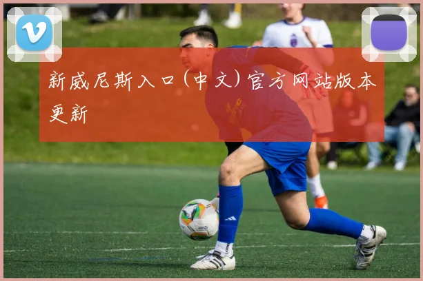 新威尼斯入口(中文)官方网站版本更新