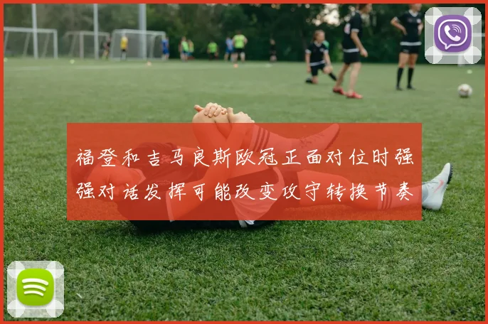 福登和吉马良斯欧冠正面对位时强强对话发挥可能改变攻守转换节奏