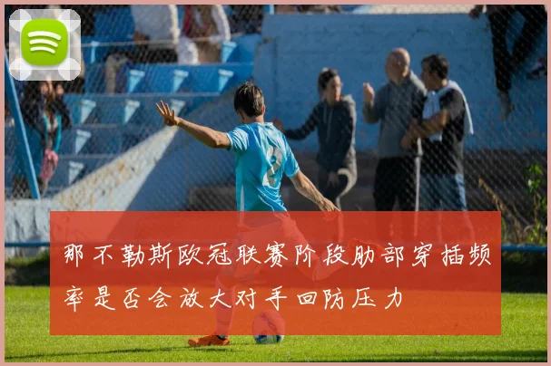 那不勒斯欧冠联赛阶段肋部穿插频率是否会放大对手回防压力