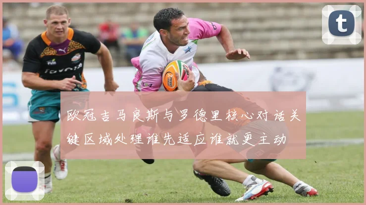 欧冠吉马良斯与罗德里核心对话关键区域处理谁先适应谁就更主动