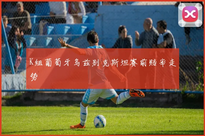 K组葡萄牙乌兹别克斯坦赛前赔率走势
